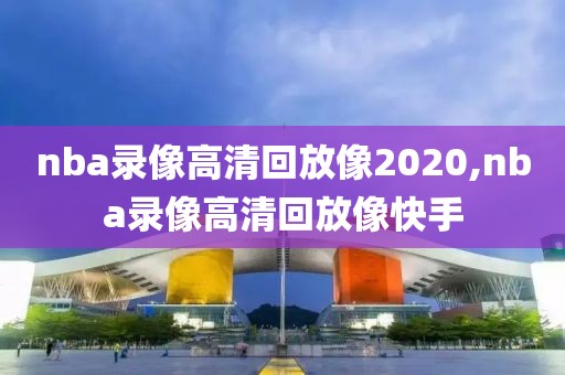 nba录像高清回放像2020,nba录像高清回放像快手