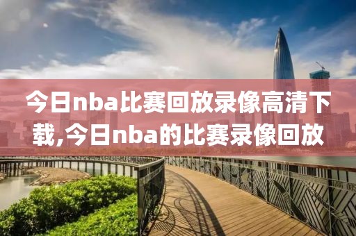 今日nba比赛回放录像高清下载,今日nba的比赛录像回放