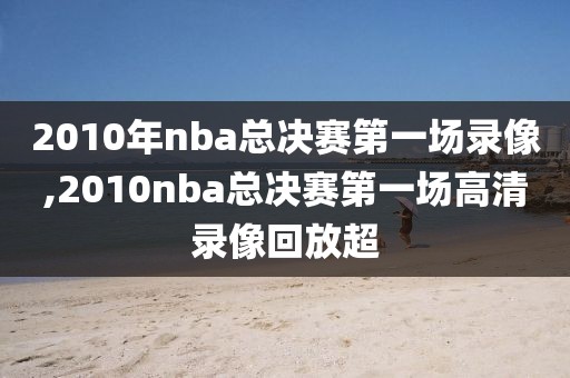 2010年nba总决赛第一场录像,2010nba总决赛第一场高清录像回放超