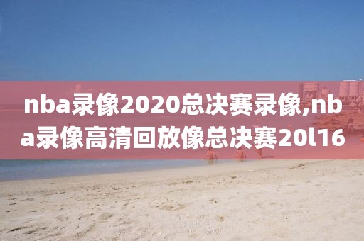 nba录像2020总决赛录像,nba录像高清回放像总决赛20l16