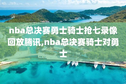 nba总决赛勇士骑士抢七录像回放腾讯,nba总决赛骑士对勇士