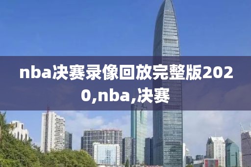 nba决赛录像回放完整版2020,nba,决赛