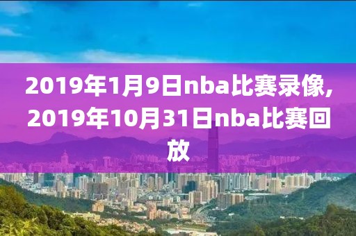 2019年1月9日nba比赛录像,2019年10月31日nba比赛回放