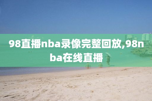 98直播nba录像完整回放,98nba在线直播