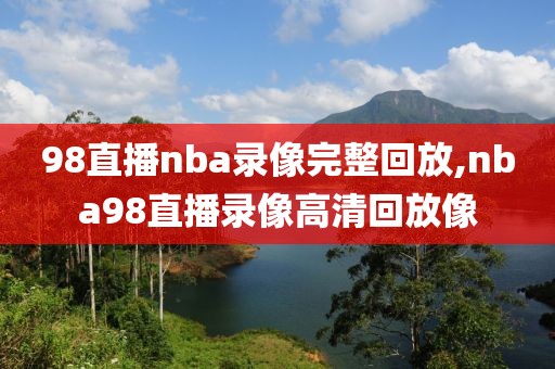 98直播nba录像完整回放,nba98直播录像高清回放像