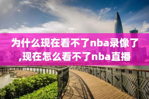 为什么现在看不了nba录像了,现在怎么看不了nba直播