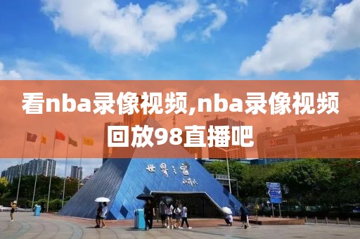 看nba录像视频,nba录像视频回放98直播吧