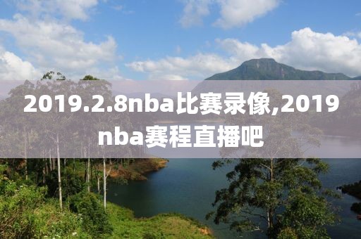 2019.2.8nba比赛录像,2019nba赛程直播吧