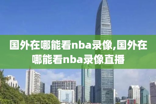 国外在哪能看nba录像,国外在哪能看nba录像直播