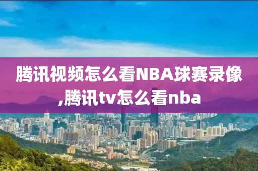 腾讯视频怎么看NBA球赛录像,腾讯tv怎么看nba