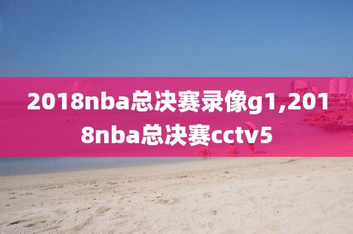 2018nba总决赛录像g1,2018nba总决赛cctv5