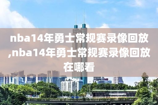 nba14年勇士常规赛录像回放,nba14年勇士常规赛录像回放在哪看