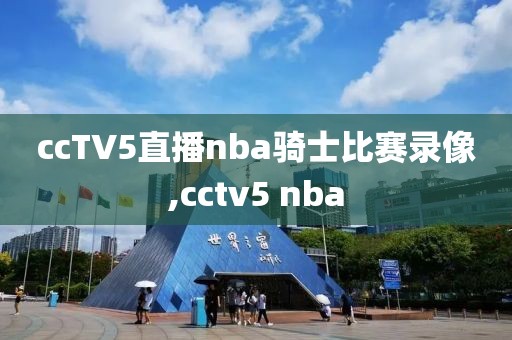 ccTV5直播nba骑士比赛录像,cctv5 nba