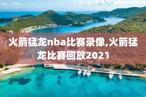 火箭猛龙nba比赛录像,火箭猛龙比赛回放2021