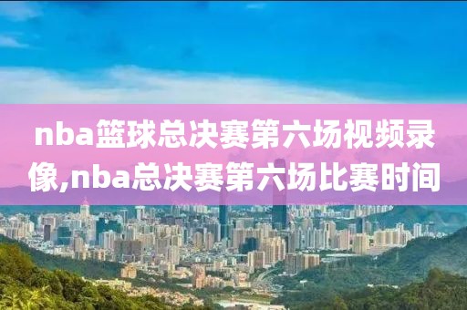 nba篮球总决赛第六场视频录像,nba总决赛第六场比赛时间