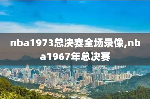 nba1973总决赛全场录像,nba1967年总决赛