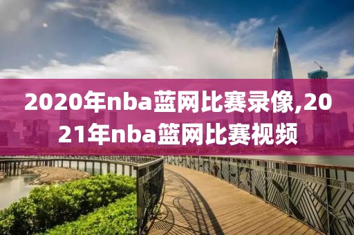 2020年nba蓝网比赛录像,2021年nba篮网比赛视频