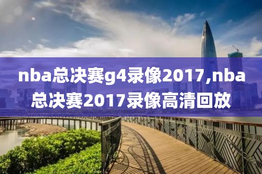 nba总决赛g4录像2017,nba总决赛2017录像高清回放