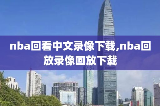 nba回看中文录像下载,nba回放录像回放下载