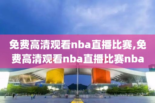 免费高清观看nba直播比赛,免费高清观看nba直播比赛nba