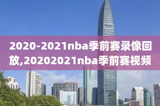 2020-2021nba季前赛录像回放,20202021nba季前赛视频