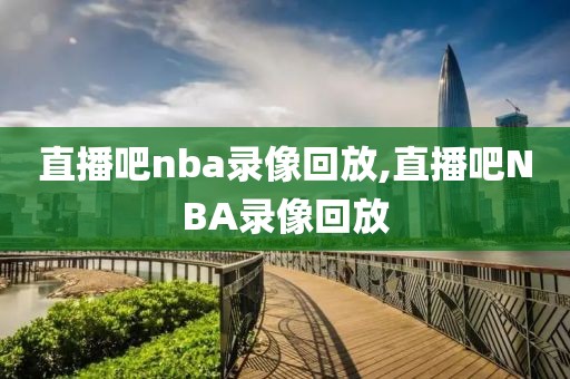 直播吧nba录像回放,直播吧NBA录像回放