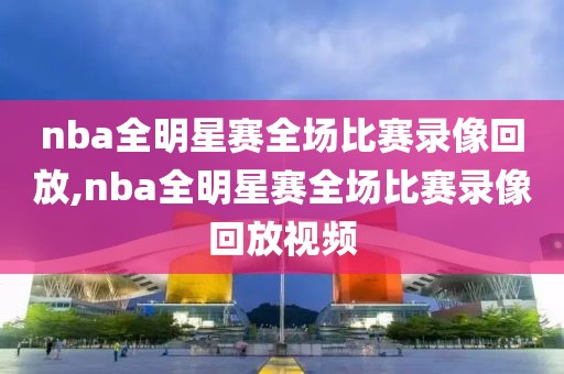 nba全明星赛全场比赛录像回放,nba全明星赛全场比赛录像回放视频