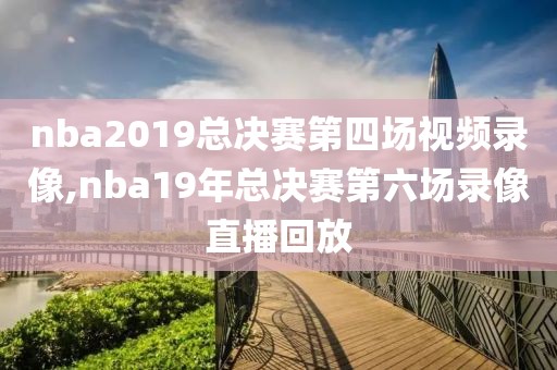 nba2019总决赛第四场视频录像,nba19年总决赛第六场录像直播回放