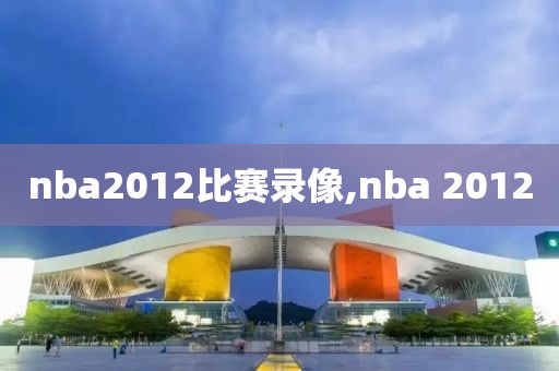 nba2012比赛录像,nba 2012