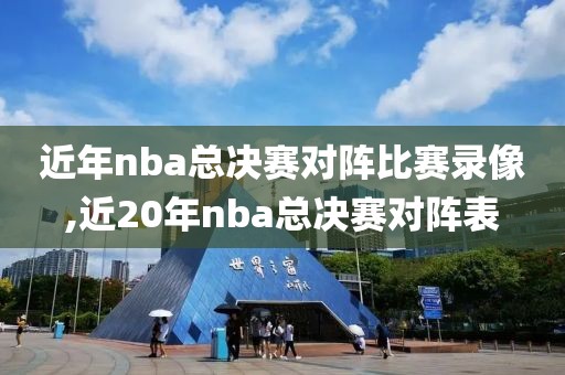 近年nba总决赛对阵比赛录像,近20年nba总决赛对阵表