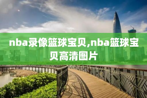 nba录像篮球宝贝,nba篮球宝贝高清图片