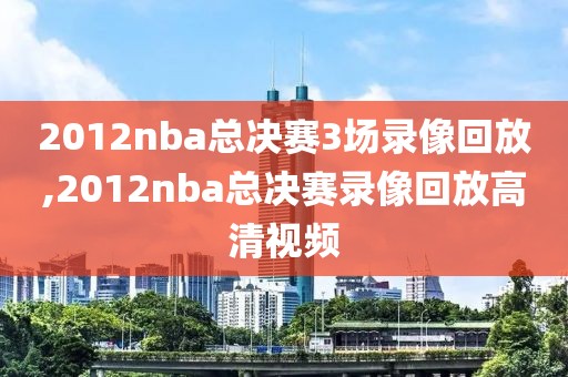 2012nba总决赛3场录像回放,2012nba总决赛录像回放高清视频