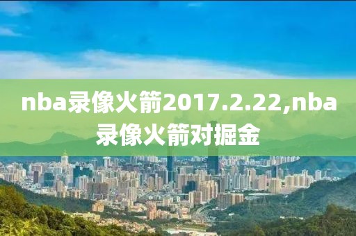 nba录像火箭2017.2.22,nba录像火箭对掘金