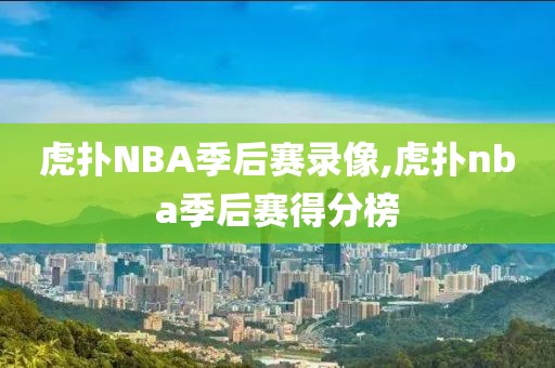 虎扑NBA季后赛录像,虎扑nba季后赛得分榜