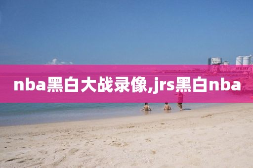 nba黑白大战录像,jrs黑白nba