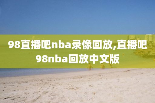 98直播吧nba录像回放,直播吧98nba回放中文版