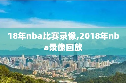 18年nba比赛录像,2018年nba录像回放