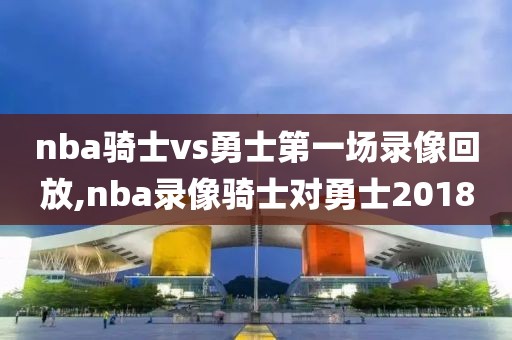 nba骑士vs勇士第一场录像回放,nba录像骑士对勇士2018