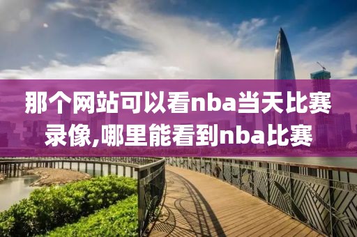 那个网站可以看nba当天比赛录像,哪里能看到nba比赛