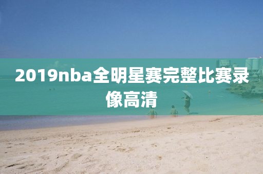 2019nba全明星赛完整比赛录像高清
