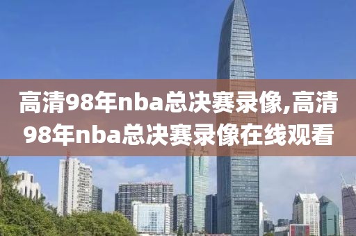 高清98年nba总决赛录像,高清98年nba总决赛录像在线观看