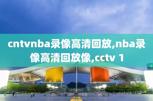 cntvnba录像高清回放,nba录像高清回放像,cctv 1
