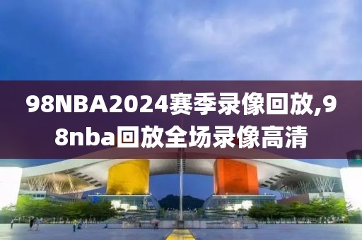 98NBA2024赛季录像回放,98nba回放全场录像高清