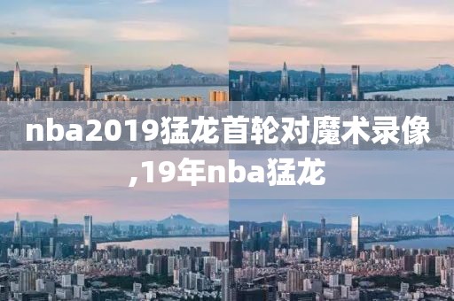 nba2019猛龙首轮对魔术录像,19年nba猛龙