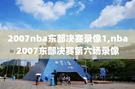 2007nba东部决赛录像1,nba2007东部决赛第六场录像