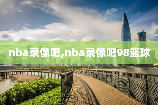 nba录像吧,nba录像吧98篮球