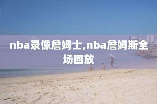 nba录像詹姆士,nba詹姆斯全场回放