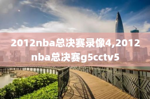 2012nba总决赛录像4,2012nba总决赛g5cctv5