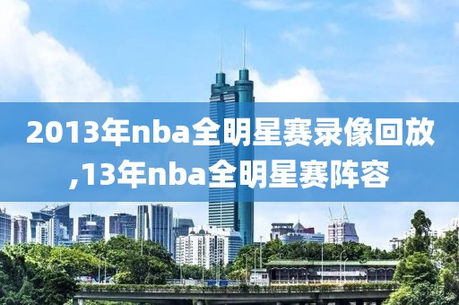 2013年nba全明星赛录像回放,13年nba全明星赛阵容
