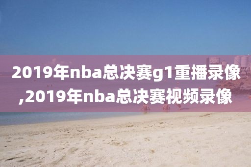2019年nba总决赛g1重播录像,2019年nba总决赛视频录像